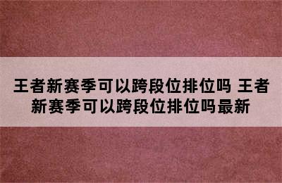 王者新赛季可以跨段位排位吗 王者新赛季可以跨段位排位吗最新